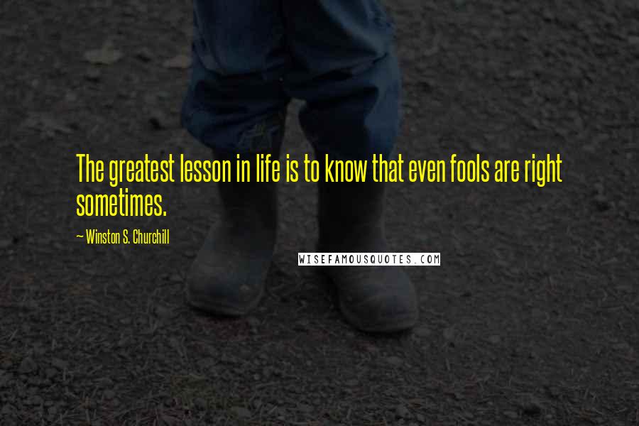 Winston S. Churchill Quotes: The greatest lesson in life is to know that even fools are right sometimes.