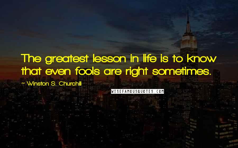 Winston S. Churchill Quotes: The greatest lesson in life is to know that even fools are right sometimes.