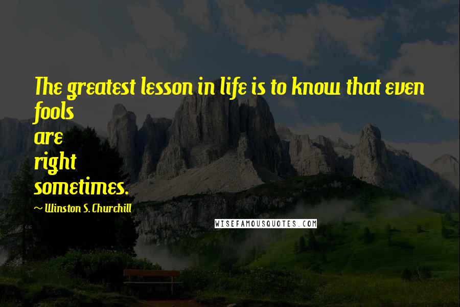 Winston S. Churchill Quotes: The greatest lesson in life is to know that even fools are right sometimes.