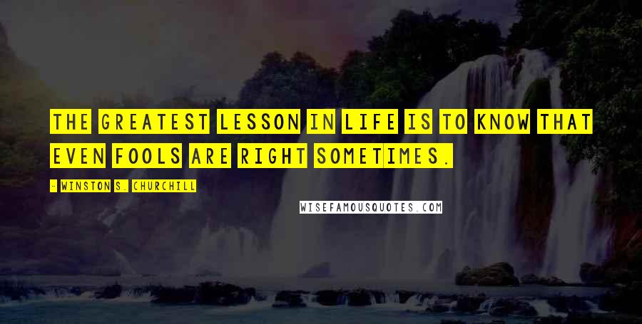 Winston S. Churchill Quotes: The greatest lesson in life is to know that even fools are right sometimes.