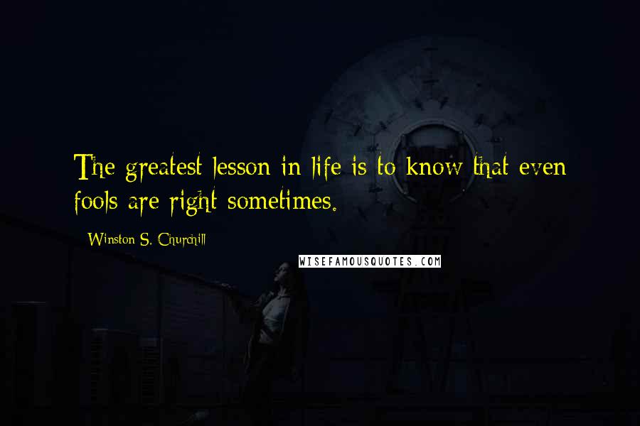 Winston S. Churchill Quotes: The greatest lesson in life is to know that even fools are right sometimes.