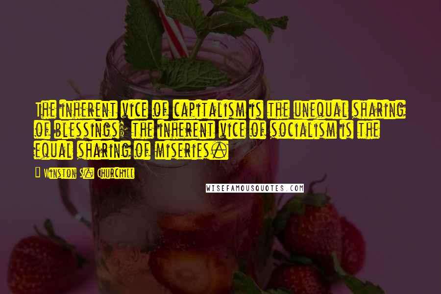 Winston S. Churchill Quotes: The inherent vice of capitalism is the unequal sharing of blessings; the inherent vice of socialism is the equal sharing of miseries.