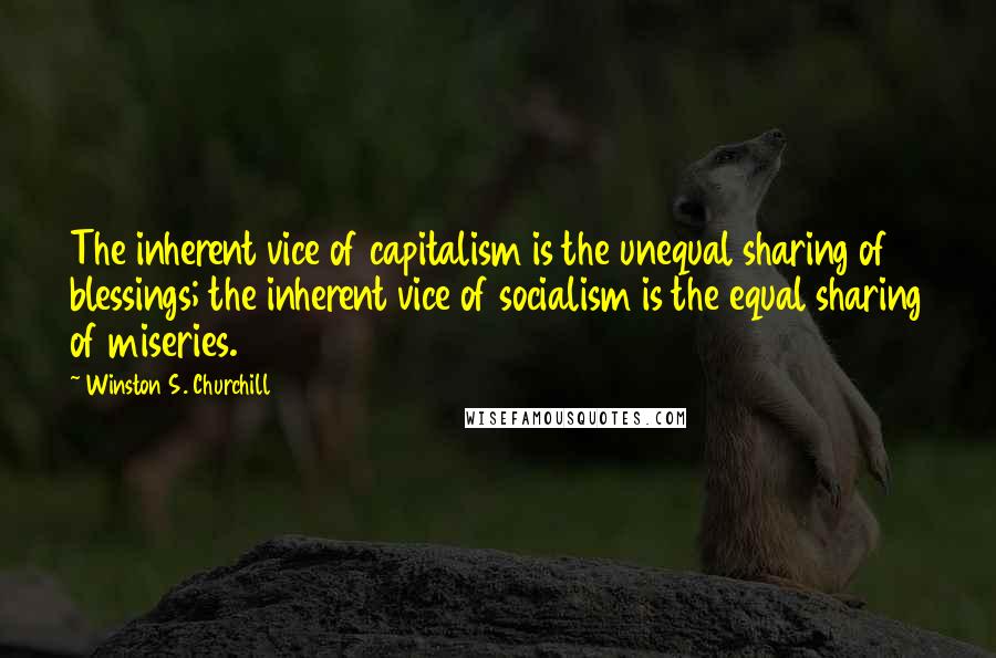 Winston S. Churchill Quotes: The inherent vice of capitalism is the unequal sharing of blessings; the inherent vice of socialism is the equal sharing of miseries.