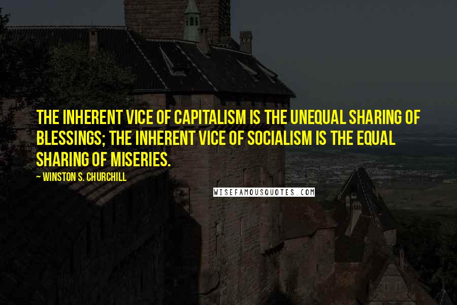 Winston S. Churchill Quotes: The inherent vice of capitalism is the unequal sharing of blessings; the inherent vice of socialism is the equal sharing of miseries.