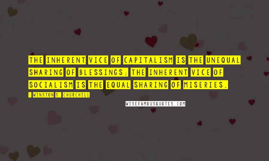 Winston S. Churchill Quotes: The inherent vice of capitalism is the unequal sharing of blessings; the inherent vice of socialism is the equal sharing of miseries.