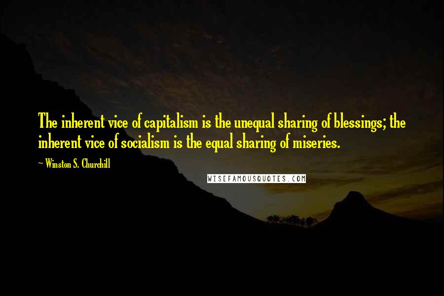 Winston S. Churchill Quotes: The inherent vice of capitalism is the unequal sharing of blessings; the inherent vice of socialism is the equal sharing of miseries.