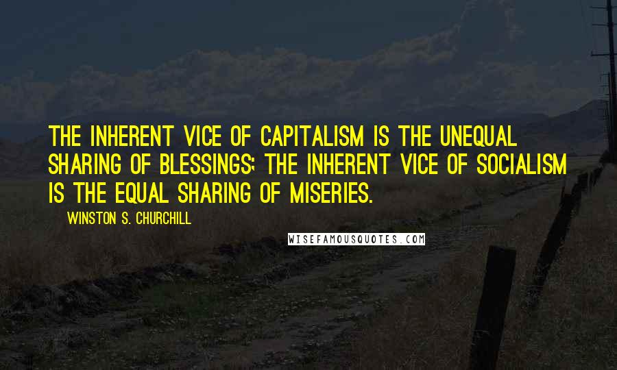Winston S. Churchill Quotes: The inherent vice of capitalism is the unequal sharing of blessings; the inherent vice of socialism is the equal sharing of miseries.