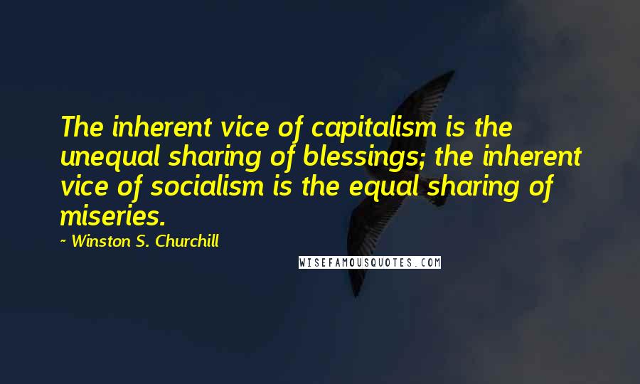 Winston S. Churchill Quotes: The inherent vice of capitalism is the unequal sharing of blessings; the inherent vice of socialism is the equal sharing of miseries.