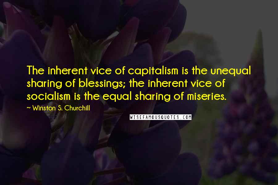 Winston S. Churchill Quotes: The inherent vice of capitalism is the unequal sharing of blessings; the inherent vice of socialism is the equal sharing of miseries.