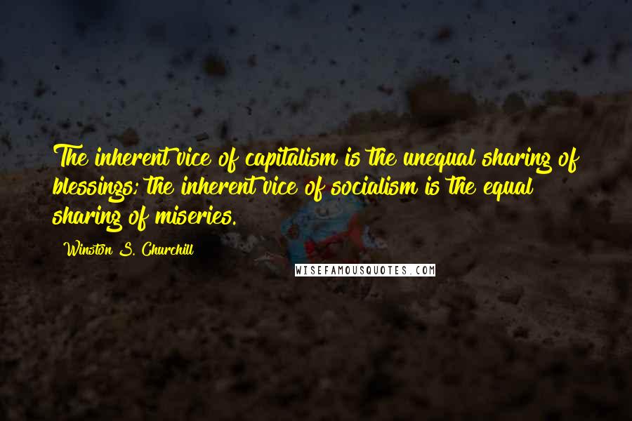 Winston S. Churchill Quotes: The inherent vice of capitalism is the unequal sharing of blessings; the inherent vice of socialism is the equal sharing of miseries.