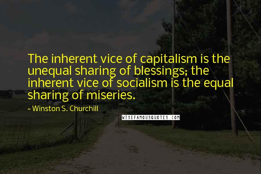 Winston S. Churchill Quotes: The inherent vice of capitalism is the unequal sharing of blessings; the inherent vice of socialism is the equal sharing of miseries.