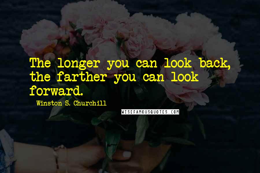 Winston S. Churchill Quotes: The longer you can look back, the farther you can look forward.