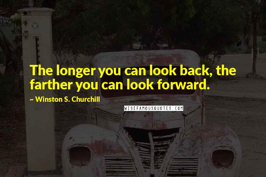 Winston S. Churchill Quotes: The longer you can look back, the farther you can look forward.
