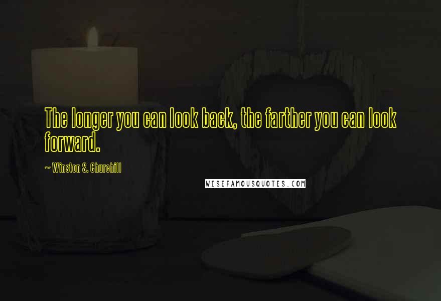 Winston S. Churchill Quotes: The longer you can look back, the farther you can look forward.