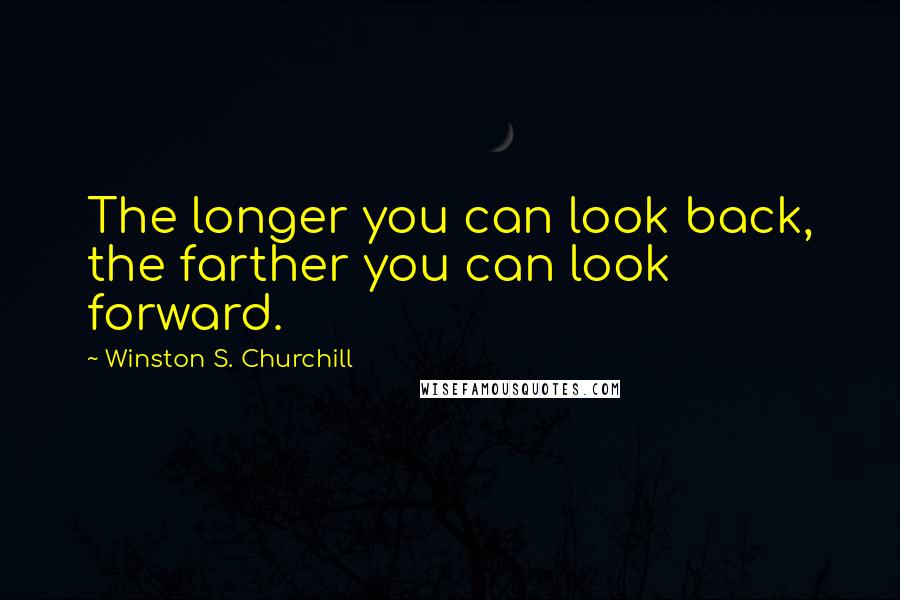 Winston S. Churchill Quotes: The longer you can look back, the farther you can look forward.