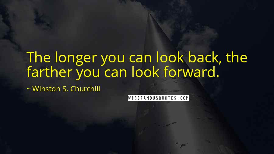 Winston S. Churchill Quotes: The longer you can look back, the farther you can look forward.