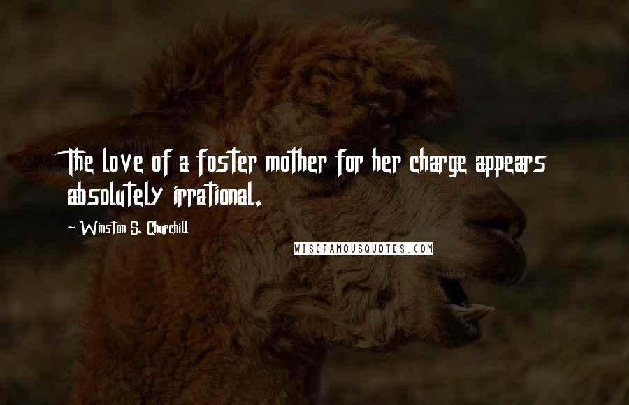 Winston S. Churchill Quotes: The love of a foster mother for her charge appears absolutely irrational.