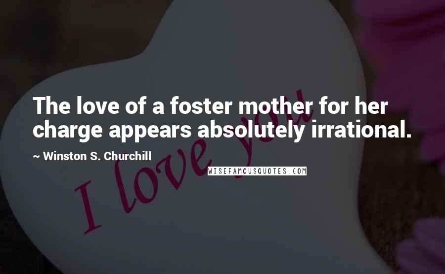 Winston S. Churchill Quotes: The love of a foster mother for her charge appears absolutely irrational.