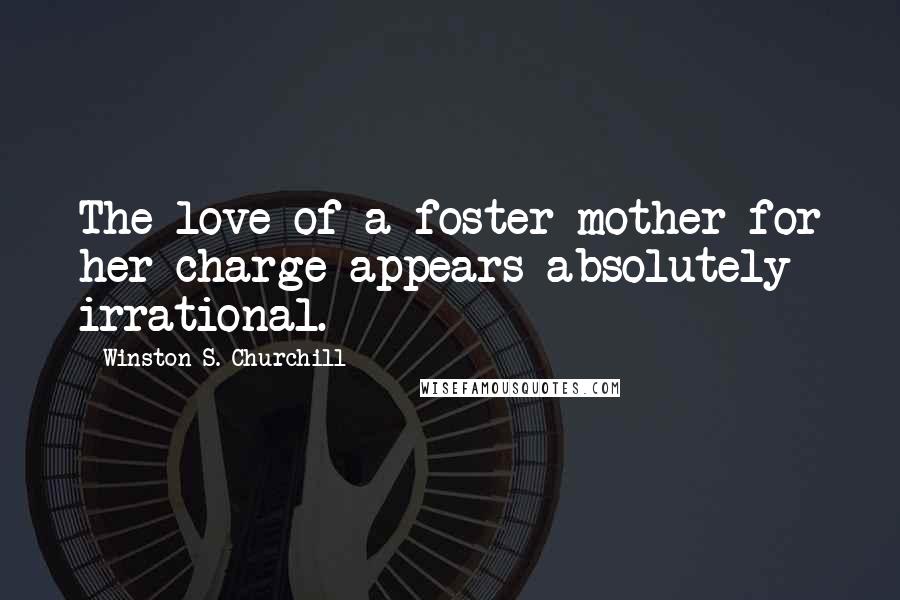 Winston S. Churchill Quotes: The love of a foster mother for her charge appears absolutely irrational.