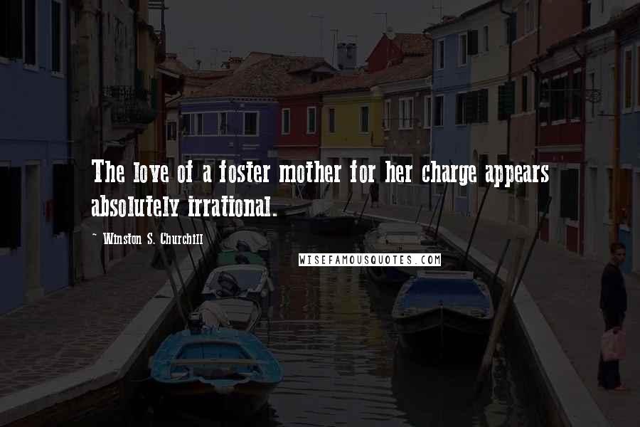 Winston S. Churchill Quotes: The love of a foster mother for her charge appears absolutely irrational.