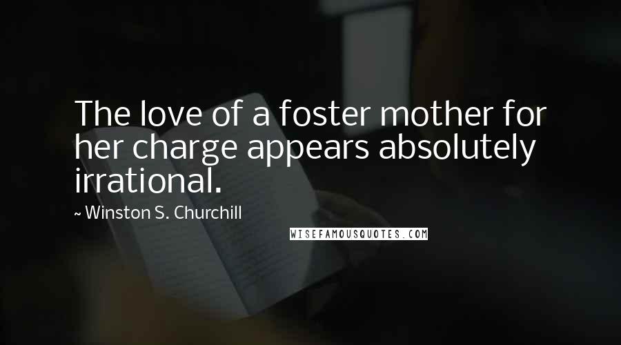 Winston S. Churchill Quotes: The love of a foster mother for her charge appears absolutely irrational.