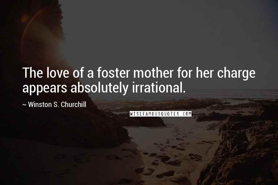 Winston S. Churchill Quotes: The love of a foster mother for her charge appears absolutely irrational.