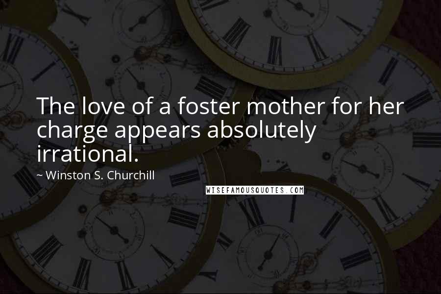 Winston S. Churchill Quotes: The love of a foster mother for her charge appears absolutely irrational.
