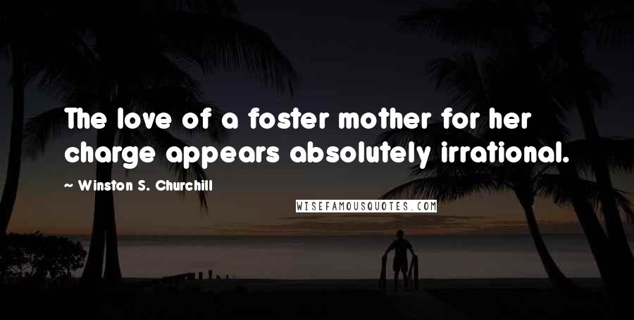 Winston S. Churchill Quotes: The love of a foster mother for her charge appears absolutely irrational.