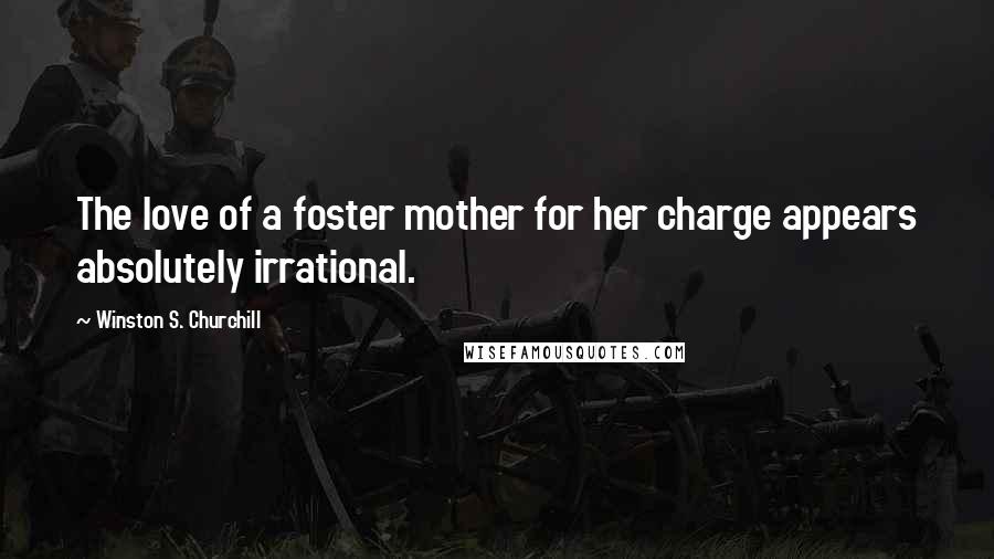 Winston S. Churchill Quotes: The love of a foster mother for her charge appears absolutely irrational.