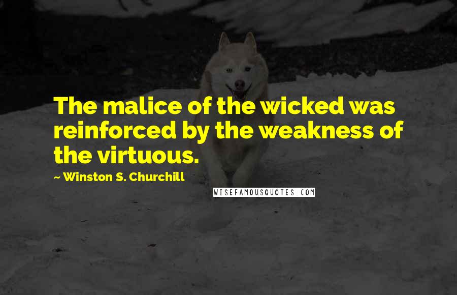 Winston S. Churchill Quotes: The malice of the wicked was reinforced by the weakness of the virtuous.