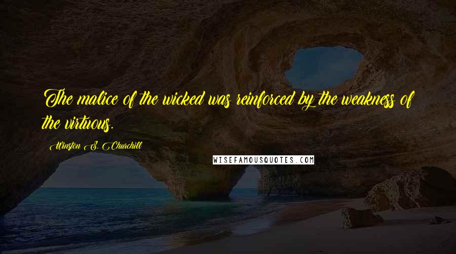 Winston S. Churchill Quotes: The malice of the wicked was reinforced by the weakness of the virtuous.