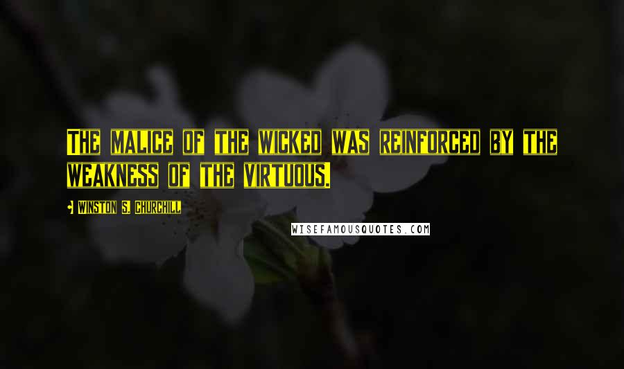 Winston S. Churchill Quotes: The malice of the wicked was reinforced by the weakness of the virtuous.