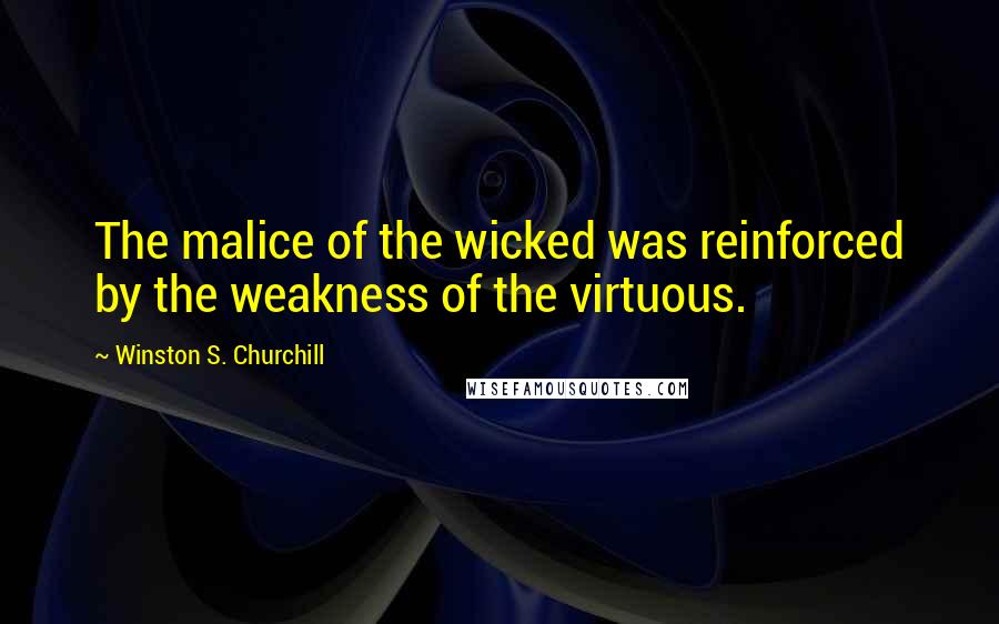 Winston S. Churchill Quotes: The malice of the wicked was reinforced by the weakness of the virtuous.