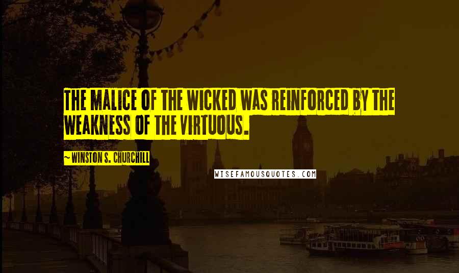 Winston S. Churchill Quotes: The malice of the wicked was reinforced by the weakness of the virtuous.