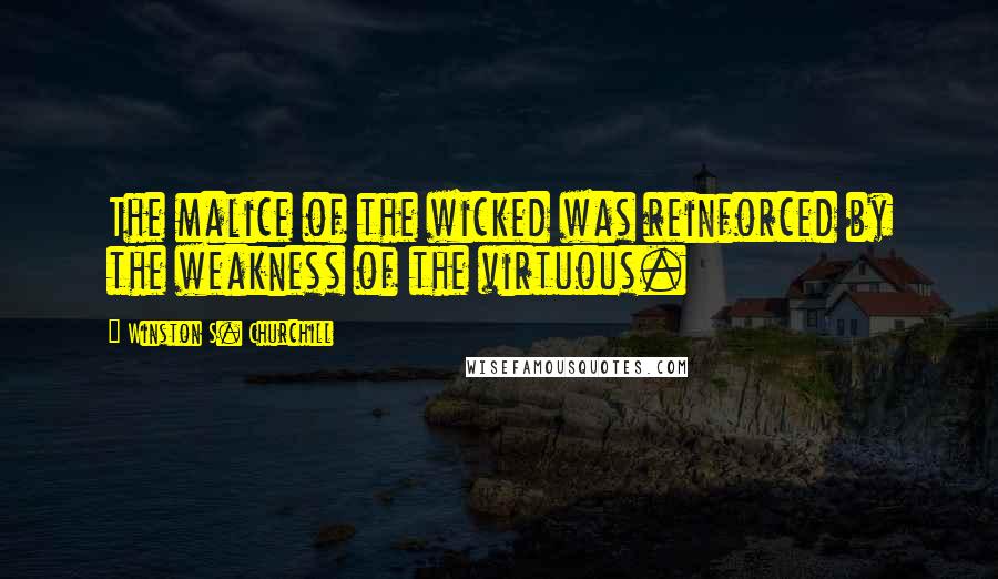 Winston S. Churchill Quotes: The malice of the wicked was reinforced by the weakness of the virtuous.