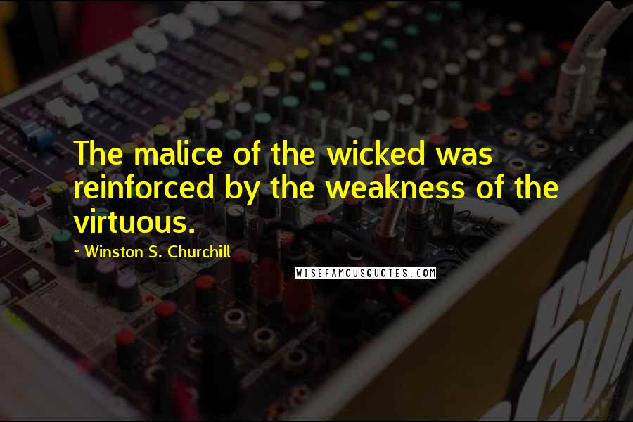 Winston S. Churchill Quotes: The malice of the wicked was reinforced by the weakness of the virtuous.