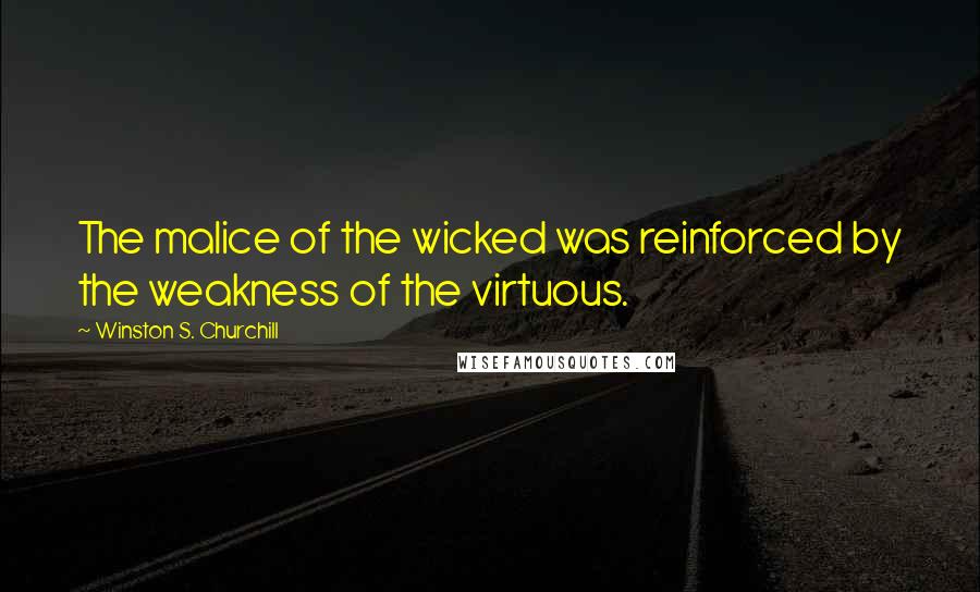 Winston S. Churchill Quotes: The malice of the wicked was reinforced by the weakness of the virtuous.