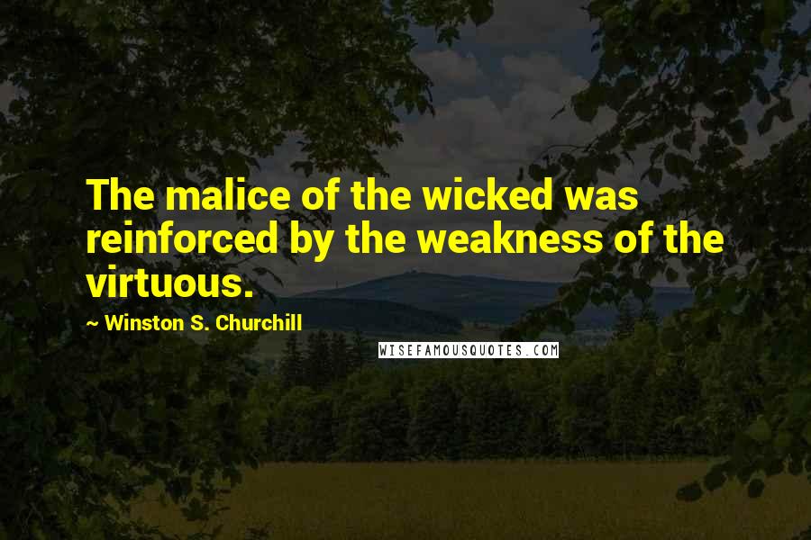 Winston S. Churchill Quotes: The malice of the wicked was reinforced by the weakness of the virtuous.