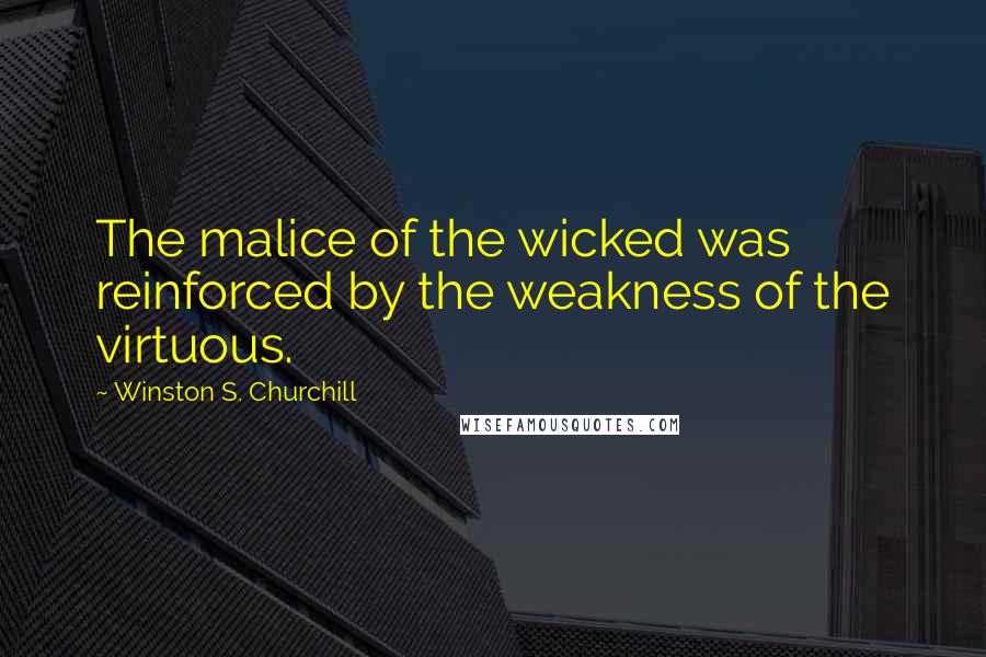 Winston S. Churchill Quotes: The malice of the wicked was reinforced by the weakness of the virtuous.