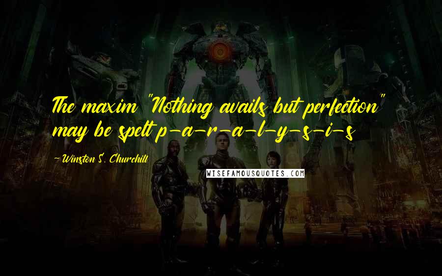 Winston S. Churchill Quotes: The maxim "Nothing avails but perfection" may be spelt p-a-r-a-l-y-s-i-s