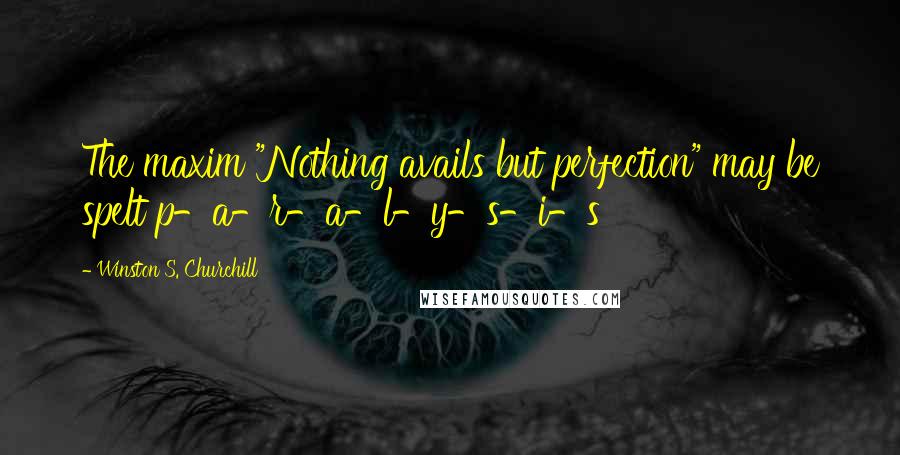 Winston S. Churchill Quotes: The maxim "Nothing avails but perfection" may be spelt p-a-r-a-l-y-s-i-s