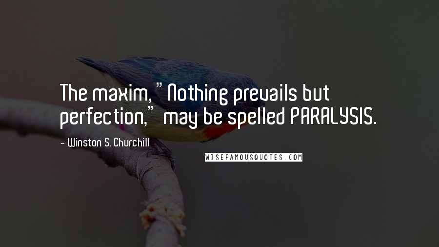 Winston S. Churchill Quotes: The maxim, "Nothing prevails but perfection," may be spelled PARALYSIS.