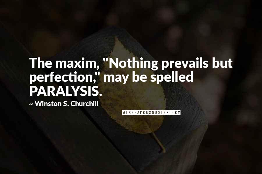Winston S. Churchill Quotes: The maxim, "Nothing prevails but perfection," may be spelled PARALYSIS.
