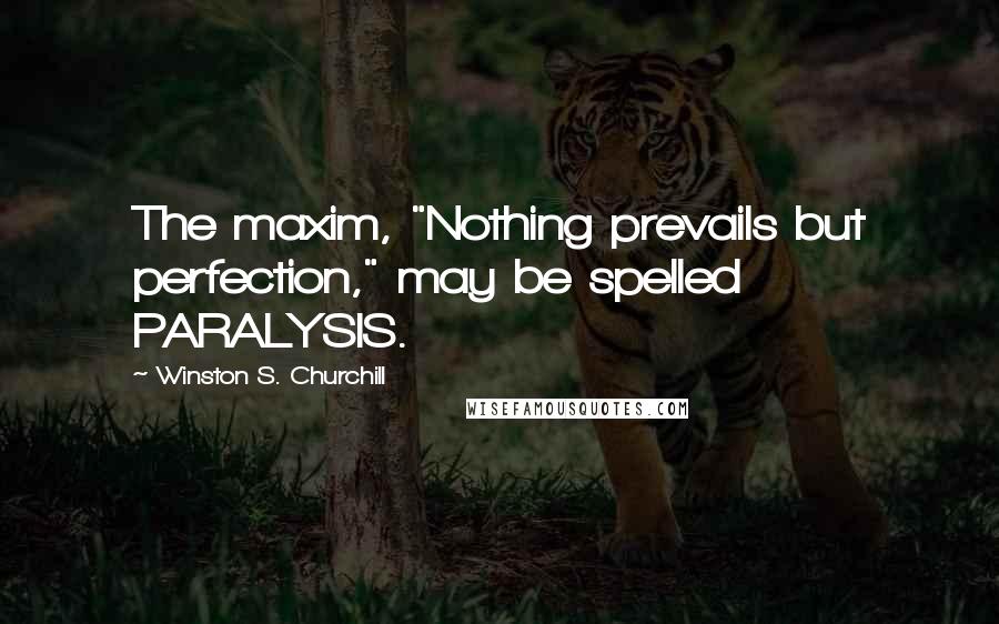Winston S. Churchill Quotes: The maxim, "Nothing prevails but perfection," may be spelled PARALYSIS.
