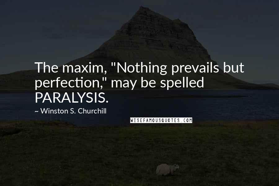Winston S. Churchill Quotes: The maxim, "Nothing prevails but perfection," may be spelled PARALYSIS.