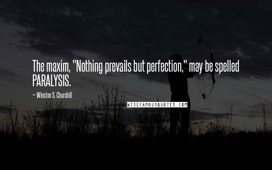 Winston S. Churchill Quotes: The maxim, "Nothing prevails but perfection," may be spelled PARALYSIS.