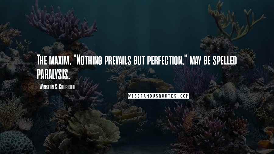 Winston S. Churchill Quotes: The maxim, "Nothing prevails but perfection," may be spelled PARALYSIS.