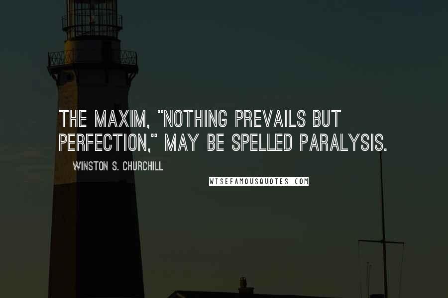 Winston S. Churchill Quotes: The maxim, "Nothing prevails but perfection," may be spelled PARALYSIS.