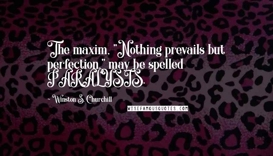 Winston S. Churchill Quotes: The maxim, "Nothing prevails but perfection," may be spelled PARALYSIS.