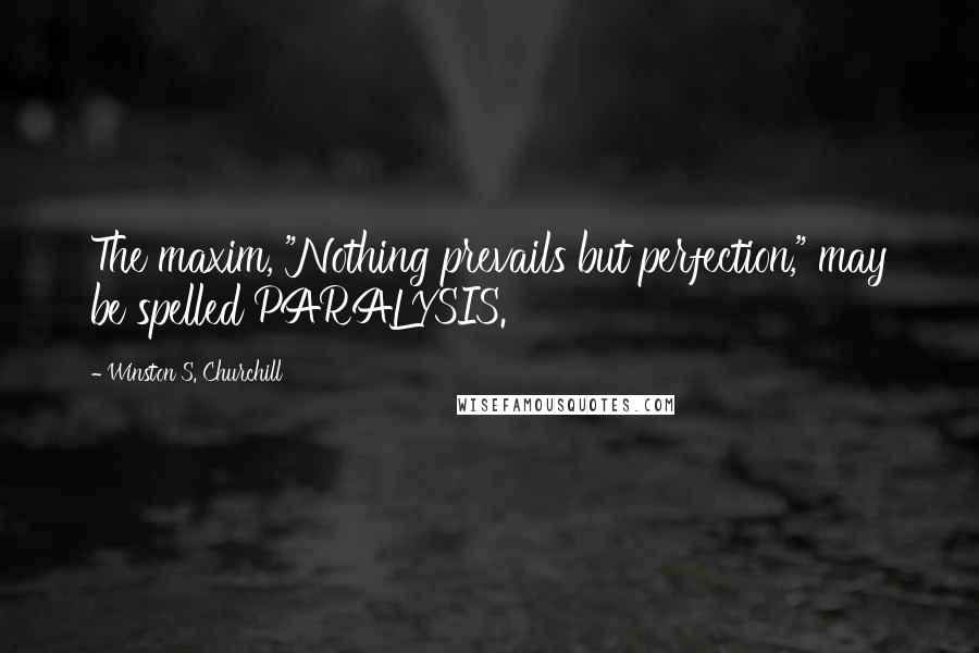 Winston S. Churchill Quotes: The maxim, "Nothing prevails but perfection," may be spelled PARALYSIS.